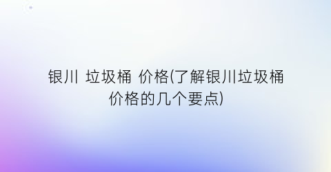 “银川 垃圾桶 价格(了解银川垃圾桶价格的几个要点)